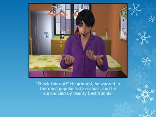 “Check this out!” He grinned, he wanted to
the most popular kid in school, and be
surrounded by twenty best friends.
 