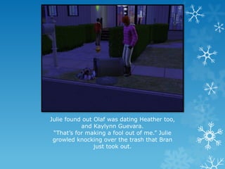 Julie found out Olaf was dating Heather too,
and Kaylynn Guevara.
“That’s for making a fool out of me.” Julie
growled knocking over the trash that Bran
just took out.
 