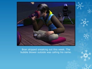 Bran skipped sneaking out this week. The
bubble blower outside was calling his name.
 