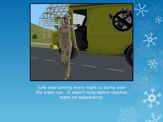 Julie was coming every night to dump over
the trash can. It wasn’t long before roaches
made an appearance.
 