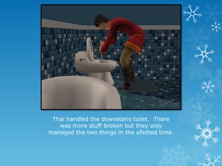 Thai handled the downstairs toilet. There
was more stuff broken but they only
managed the two things in the allotted time.
 