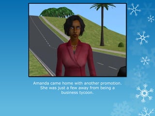 Amanda came home with another promotion.
She was just a few away from being a
business tycoon.
 