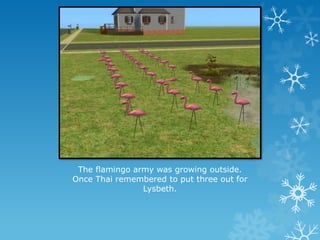 The flamingo army was growing outside.
Once Thai remembered to put three out for
Lysbeth.
 