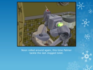 Noon rolled around again, this time Palmer
tackle the last clogged toilet.
 