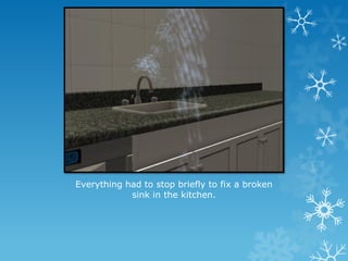 Everything had to stop briefly to fix a broken
sink in the kitchen.
 