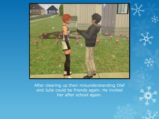 After clearing up their misunderstanding Olaf
and Julie could be friends again. He invited
her after school again.
 