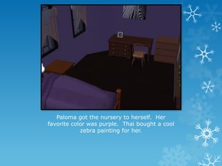 Paloma got the nursery to herself. Her
favorite color was purple. Thai bought a cool
zebra painting for her.
 