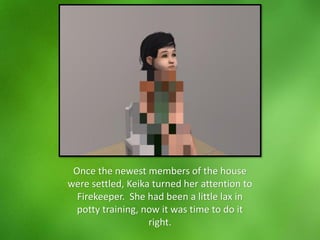 Once the newest members of the house
were settled, Keika turned her attention to
Firekeeper. She had been a little lax in
potty training, now it was time to do it
right.
 