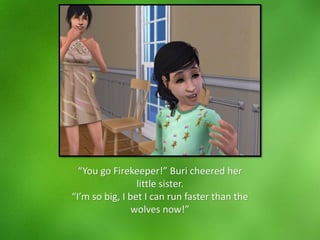 “You go Firekeeper!” Buri cheered her
little sister.
“I’m so big, I bet I can run faster than the
wolves now!”
 