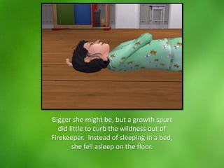 Bigger she might be, but a growth spurt
did little to curb the wildness out of
Firekeeper. Instead of sleeping in a bed,
she fell asleep on the floor.
 