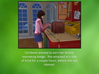Ceridwen wanted to earn her bronze
toymaking badge. She whacked at a slab
of brick for a couple hours, before she lost
interest.
 