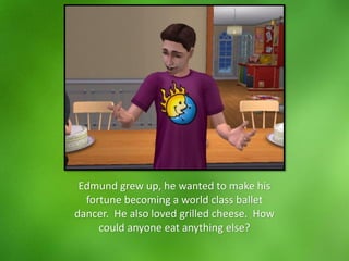 Edmund grew up, he wanted to make his
fortune becoming a world class ballet
dancer. He also loved grilled cheese. How
could anyone eat anything else?
 