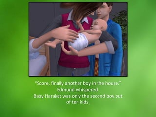 “Score, finally another boy in the house.”
Edmund whispered.
Baby Haraket was only the second boy out
of ten kids.
 