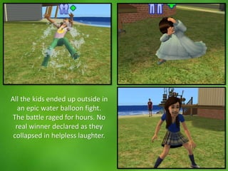 All the kids ended up outside in
an epic water balloon fight.
The battle raged for hours. No
real winner declared as they
collapsed in helpless laughter.
 