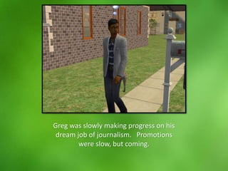 Greg was slowly making progress on his
dream job of journalism. Promotions
were slow, but coming.
 