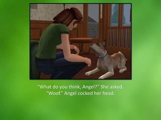 “What do you think, Angel?” She asked.
“Woof.” Angel cocked her head.
 