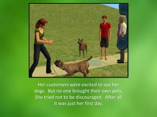 Her customers were excited to see her
dogs. But no one brought their own pets.
She tried not to be discouraged. After all
it was just her first day.
 