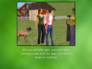 She was partially right, everyone liked
coming to play with the dogs, but still no
strays or anything.
 