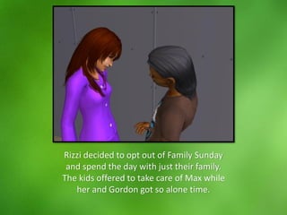 Rizzi decided to opt out of Family Sunday
and spend the day with just their family.
The kids offered to take care of Max while
her and Gordon got so alone time.
 