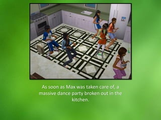 As soon as Max was taken care of, a
massive dance party broken out in the
kitchen.
 