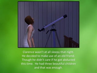 Clarence wasn’t at all sleepy that night.
He decided to make use of an old friend.
Though he didn’t care if he got abducted
this time. He had three beautiful children
and that was enough.
 