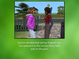Serena decided that dating Wagashi was
too awkward so she invited Misty Nott
over to the park.
 