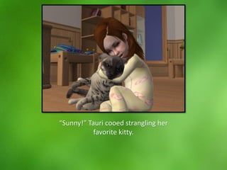 “Sunny!” Tauri cooed strangling her
favorite kitty.
 