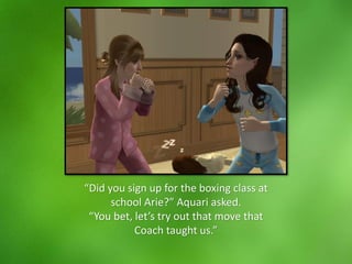 “Did you sign up for the boxing class at
school Arie?” Aquari asked.
“You bet, let’s try out that move that
Coach taught us.”
 
