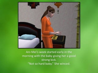 Ani-Mei’s week started early in the
morning with the baby giving her a good
strong kick.
“Not so hard baby.” She winced.
 