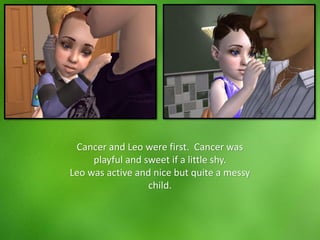 Cancer and Leo were first. Cancer was
playful and sweet if a little shy.
Leo was active and nice but quite a messy
child.
 