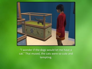 “I wonder if the dogs would let me have a
cat.” Thai mused, the cats were so cute and
tempting.
 
