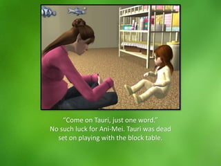 “Come on Tauri, just one word.”
No such luck for Ani-Mei. Tauri was dead
set on playing with the block table.
 