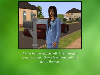 All her hard work paid off. She managed
to get it at last. Only a few more until she
got to the top.
 