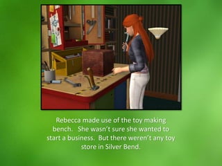 Rebecca made use of the toy making
bench. She wasn’t sure she wanted to
start a business. But there weren’t any toy
store in Silver Bend.
 