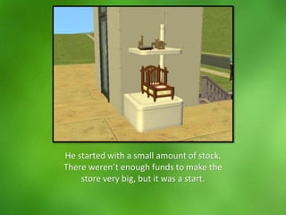 He started with a small amount of stock.
There weren’t enough funds to make the
store very big, but it was a start.
 