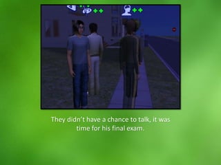 They didn’t have a chance to talk, it was
time for his final exam.
 
