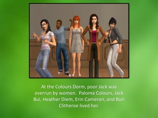 At the Colours Dorm, poor Jack was
overrun by women. Paloma Colours, Jack
Bui, Heather Diem, Erin Cameron, and Buri
Clitheroe lived her.
 