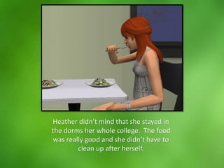 Heather didn’t mind that she stayed in
the dorms her whole college. The food
was really good and she didn’t have to
clean up after herself.
 