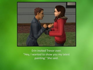 Erin invited Trevor over.
“Hey, I wanted to show you my latest
painting.” She said.
 