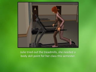 Julie tried out the treadmills, she needed a
body skill point for her class this semester.
 