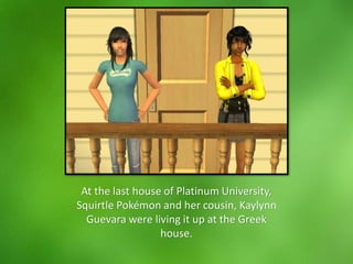 At the last house of Platinum University,
Squirtle Pokémon and her cousin, Kaylynn
Guevara were living it up at the Greek
house.
 