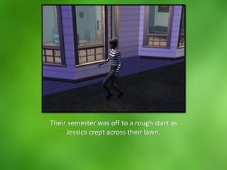 Their semester was off to a rough start as
Jessica crept across their lawn.
 