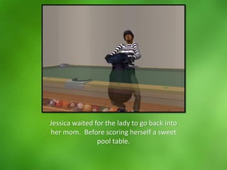 Jessica waited for the lady to go back into
her mom. Before scoring herself a sweet
pool table.
 