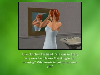 Julie clutched her head. She was so tired,
why were her classes first thing in the
morning? Who wants to get up at seven
am?
 