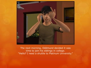 The next morning, Oddmund decided it was
time to join his siblings in college.
“Hello? I need a shuttle to Platinum University.”
 
