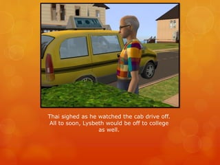 Thai sighed as he watched the cab drive off.
All to soon, Lysbeth would be off to college
as well.
 