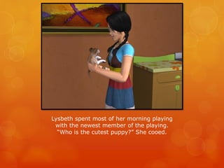 Lysbeth spent most of her morning playing
with the newest member of the playing.
“Who is the cutest puppy?” She cooed.
 