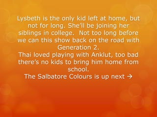 Lysbeth is the only kid left at home, but
not for long. She’ll be joining her
siblings in college. Not too long before
we can this show back on the road with
Generation 2.
Thai loved playing with Anklut, too bad
there’s no kids to bring him home from
school.
The Salbatore Colours is up next →
 