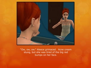 “Ow, ow, ow.” Aleece grimaced. Acne cream
stung, but she was tired of the big red
bumps on her face.
 