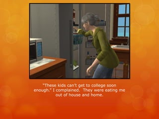 “These kids can’t get to college soon
enough.” I complained. They were eating me
out of house and home.
 